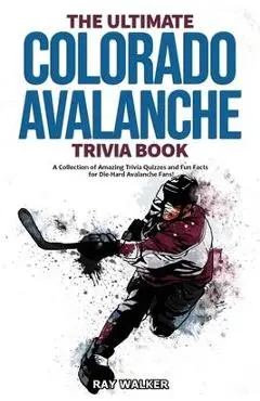 The Ultimate Colorado Avalanche Trivia Book: A Collection of Amazing Trivia Quizzes and Fun Facts for Die-Hard Avalanche Fans! - Ray Walker