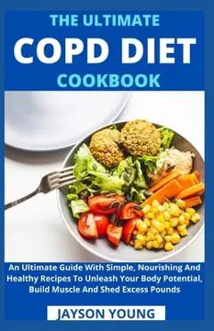 The Ultimate COPD Diet Cookbook: An Essential Step By Step Dietary Guide With Delectable, Nutritious And Easy-To-Follow Recipes To Managing And Living - Jayson Young