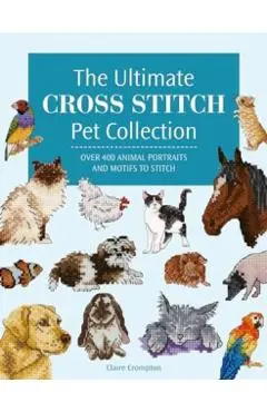 The Ultimate Cross Stitch Pet Collection: Over 400 Animal Portraits and Motifs to Stitch - Claire Crompton