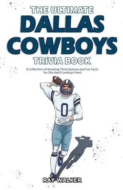 The Ultimate Dallas Cowboys Trivia Book: A Collection of Amazing Trivia Quizzes and Fun Facts for Die-Hard Cowboys Fans! - Ray Walker