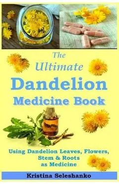 The Ultimate Dandelion Medicine Book: 40 Recipes for Using Dandelion Leaves, Flowers, Stems & Roots as Medicine - Kristina Seleshanko