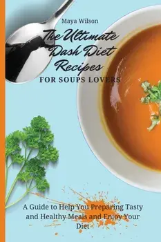 The Ultimate Dash Diet Recipes for Soups Lovers: A Guide to Help You Preparing Tasty and Healthy Meals and Enjoy Your Diet/Maya Wilson