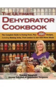 The Ultimate Dehydrator Cookbook: The Complete Guide to Drying Food, Plus 398 Recipes, Including Making Jerky, Fruit Leather & Just-Add-Water Meals - Tammy Gangloff