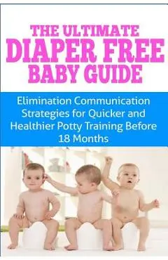 The Ultimate Diaper Free Baby Guide: Elimination Communication Strategies for Quicker and Healthier Potty Training Before 18 Months - Kristina Duclos