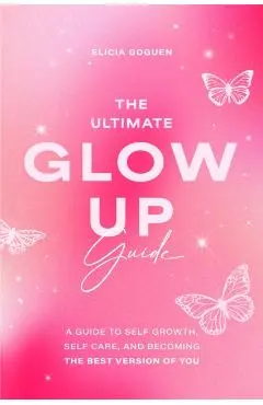 The Ultimate Glow Up Guide: A Guide to Self Growth, Self Care, and Becoming the Best Version of You (Women Empowerment Book, Self-Esteem) - Elicia Goguen