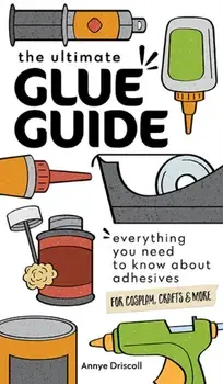 The Ultimate Glue Guide. Everything You Need to Know About Adhesives for Cosplay, Crafts & More, Paperback/Annye Driscoll