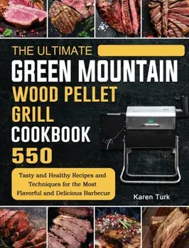 The Ultimate Green Mountain Wood Pellet Grill Cookbook: 550 Tasty and Healthy Recipes and Techniques for the Most Flavorful and Delicious Barbecue/Karen Turk