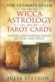 The Ultimate Guide on Wicca, Witchcraft, Astrology, and Tarot Cards: A Book Uncovering Magic, Mystery and Spells: A Bible on Witchcraft (New Age and D/Julia Steyson