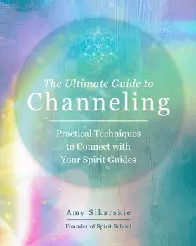 The Ultimate Guide to Channeling. Practical Techniques to Connect With Your Spirit Guides, Paperback/Amy Sikarskie