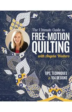 The Ultimate Guide to Free-Motion Quilting with Angela Walters: Tips, Techniques & 104 Designs - Angela Walters