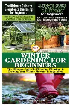 The Ultimate Guide to Greenhouse Gardening for Beginners & The Ultimate Guide to Raised Bed Gardening for Beginners & Winter Gardening for Beginners, Paperback/Lindsey Pylarinos