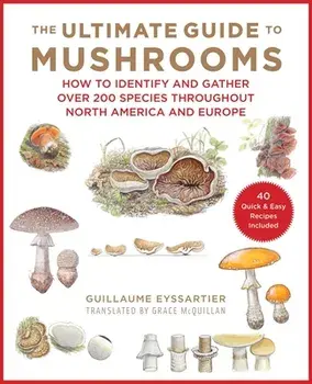 The Ultimate Guide to Mushrooms: How to Identify and Gather Over 200 Species Throughout North America and Europe, Hardcover/Guillaume Eyssartier