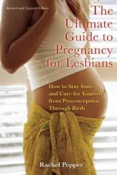 The Ultimate Guide to Pregnancy for Lesbians: How to Stay Sane and Care for Yourself from Preconception Through Birth, Paperback/Rachel Pepper
