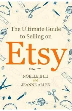 The Ultimate Guide to Selling on Etsy: How to Turn Your Etsy Shop Side Hustle into a Business - Jeanne Allen