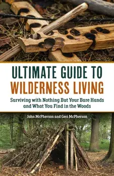 The Ultimate Guide to Wilderness Living. Surviving with Nothing But Your Bare Hands and What You Find in the Woods, Paperback/John McPherson