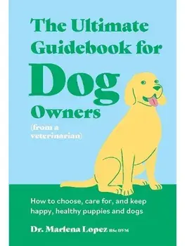 The Ultimate Guidebook for Dog Owners (from a veterinarian). How to choose, care for, and keep happy, healthy puppies and dogs, Hardback/Dr. Marlena Lopez BSc DVM