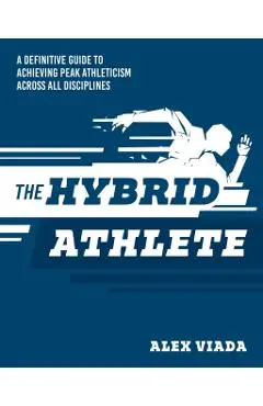 The Ultimate Hybrid Athlete: A Definitive Guide to Achieving Peak Athleticism Across All Disciplines - Alex Viada