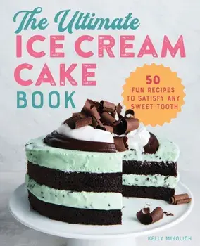 The Ultimate Ice Cream Cake Book: 50 Fun Recipes to Satisfy Any Sweet Tooth, Paperback/Kelly Mikolich