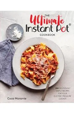 The Ultimate Instant Pot Cookbook: 200 Deliciously Simple Recipes for Your Electric Pressure Cooker - Coco Morante