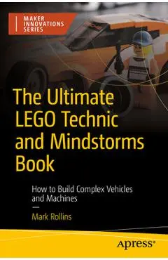 The Ultimate Lego Technic Book: How to Build Complex Vehicles and Machines - Mark Rollins