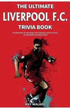 The Ultimate Liverpool F.C. Trivia Book: A Collection of Amazing Trivia Quizzes and Fun Facts for Die-Hard Liverpool Fans! - Ray Walker