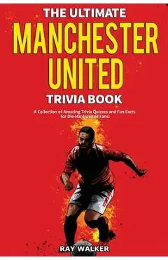 The Ultimate Manchester United Trivia Book: A Collection of Amazing Trivia Quizzes and Fun Facts for Die-Hard Man United Fans! - Ray Walker