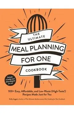 The Ultimate Meal Planning for One Cookbook: 100+ Easy, Affordable, and Low-Waste (High-Taste!) Recipes Made Just for You - Kelly Jaggers