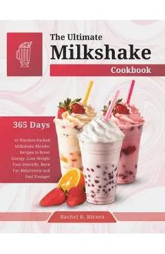 The Ultimate Milkshake Cookbook: 365 Days of Nutrient-Packed Milkshake Blender Recipes to Boost Energy, Lose Weight Fast, Detoxify, Burn Fat, Rejuvena - Rachel R. Rivera