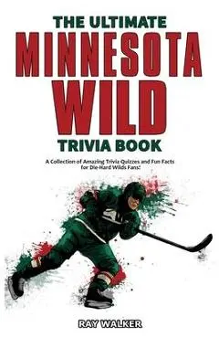 The Ultimate Minnesota Wild Trivia Book: A Collection of Amazing Trivia Quizzes and Fun Facts for Die-Hard Wild Fans! - Ray Walker