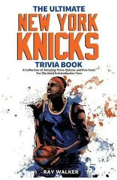 The Ultimate New York Knicks Trivia Book: A Collection of Amazing Trivia Quizzes and Fun Facts for Die-Hard Knickerbocker Fans! - Ray Walker