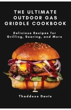 The Ultimate Outdoor Gas Griddle Cookbook: Delicious Recipes for Grilling, Searing, and More - Thaddeus Davis