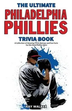 The Ultimate Philadelphia Phillies Trivia Book: A Collection of Amazing Trivia Quizzes and Fun Facts for Die-Hard Phillies Fans! - Ray Walker