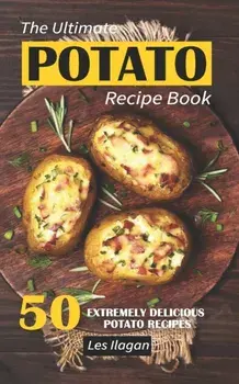 The Ultimate Potato Recipe Book: 50 Extremely Delicious Potato Recipes, Paperback/Les Ilagan