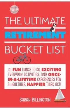 The Ultimate Retirement Bucket List: 101 Fun Things to Do, Exciting Everyday Activities, and Once-In-A-Lifetime Experiences for a Healthier, Happier T - Sarah Billington