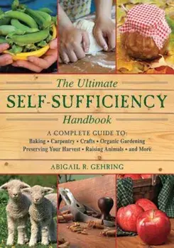 The Ultimate Self-Sufficiency Handbook: A Complete Guide to Baking, Crafts, Gardening, Preserving Your Harvest, Raising Animals, and More, Paperback/Abigail R. Gehring