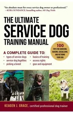 The Ultimate Service Dog Training Manual: 100 Tips for Choosing, Raising, Socializing, and Retiring Your Dog - Keagen J. Grace