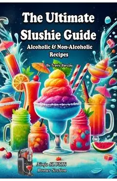 The Ultimate Slushie Guide: Alcoholic & Non-Alcoholic Recipes + Ninja SLUSHi Bonus Section - Travis Barclay