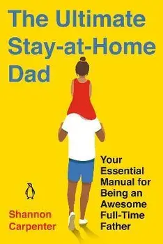 The Ultimate Stay-At-Home Dad: Your Essential Manual for Being an Awesome Full-Time Father, Paperback/Shannon Carpenter
