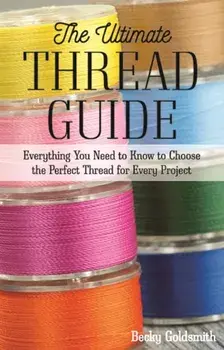 The Ultimate Thread Guide. Everything You Need to Know to Choose the Perfect Thread for Every Project, Paperback/Becky Goldsmith