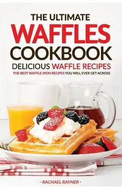 The Ultimate Waffles Cookbook - Delicious Waffle Recipes: The Best Waffle Iron Recipes You Will Ever Get Across - Rachael Rayner