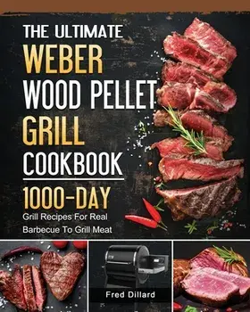 The Ultimate Weber Wood Pellet Grill Cookbook: 1000-Day Grill Recipes For Real Barbecue To Grill Meat, Paperback/Fred Dillard