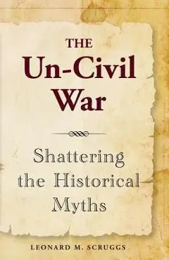 The Un-Civil War: Shattering the Historical Myths - Leonard M. Scruggs