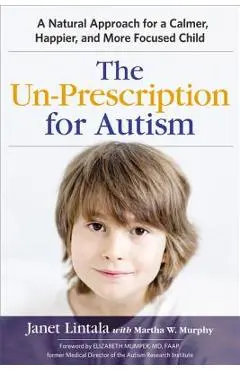 The Un-Prescription for Autism: A Natural Approach for a Calmer, Happier, and More Focused Child - Janet Lintala