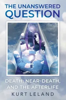 The Unanswered Question: Death, Near-Death, and the Afterlife, Paperback/Kurt Leland