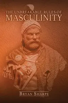 The Unbreakable Rules For Masculinity: Learn how to make nearly any woman submit to you and practically beg for it too!, Paperback/Bryan Sharpe