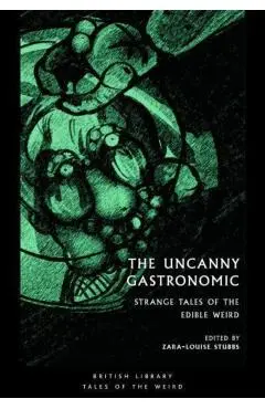 The Uncanny Gastronomic: Strange Tales of the Edible Weird - Zara-louise Stubbs