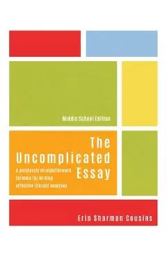 The Uncomplicated Essay: A Painlessly Straightforward Formula for Writing Effective Literary Analyses (Middle School Edition) - Erin Cousins
