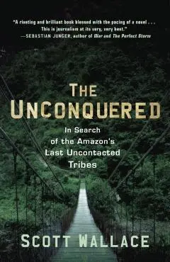 The Unconquered: In Search of the Amazon's Last Uncontacted Tribes - Scott Wallace