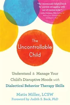 The Uncontrollable Child: Understand and Manage Your Child's Disruptive Moods with Dialectical Behavior Therapy Skills/Matis Miller