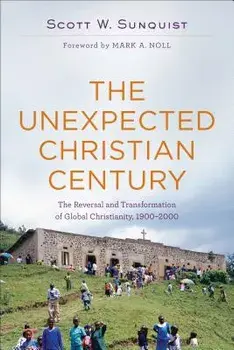 The Unexpected Christian Century: The Reversal and Transformation of Global Christianity, 1900-2000, Paperback/Scott W. Sunquist